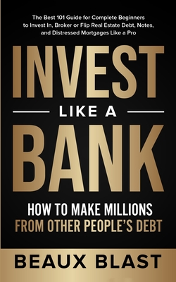 Invest Like a Bank: How to Make Millions From Other People's Debt.: The Best 101 Guide for Complete Beginners to Invest In, Broker or Flip Cover Image