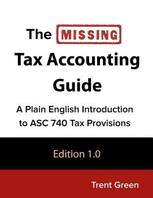 The Missing Tax Accounting Guide: A Plain English Introduction to ASC 740 Tax Provisions By Trent Green Cover Image