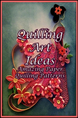 Quilling Art Ideas: Amazing Paper Quilling Patterns: Quilling Art Projects for Beginners By Jsutin Pfefferle Cover Image