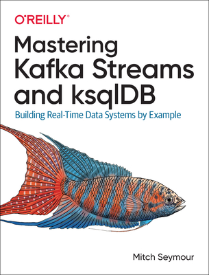Mastering Kafka Streams and Ksqldb: Building Real-Time Data Systems by Example By Mitch Seymour Cover Image