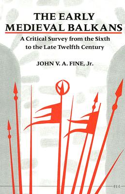 The Early Medieval Balkans: A Critical Survey from the Sixth to the Late Twelfth Century By John V. A. Fine, Jr. Cover Image