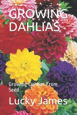 Growing Dahlias: Growing Dahlias From Seed By Lucky James Cover Image