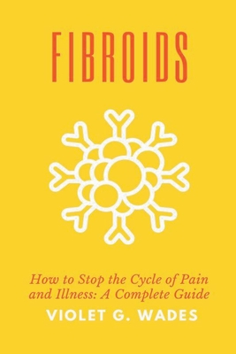 Fibroids: How to Stop the Cycle of Pain and Illness: A Complete Guide Cover Image