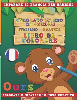 Un Colorato Mondo Di Animali - Italiano-Francia - Libro Da Colorare. Imparare Il Francia Per Bambini. Colorare E Imparare in Modo Creativo. Cover Image