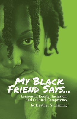 My Black Friend Says...: Lessons in Equity, Inclusion, and Cultural Competency By Heather S. Fleming Cover Image