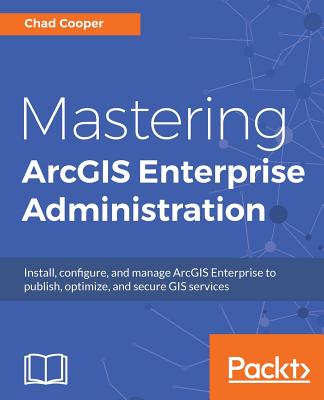 Mastering ArcGIS Enterprise Administration: Install, configure, and manage ArcGIS Enterprise to publish, optimize, and secure GIS services By Chad Cooper Cover Image