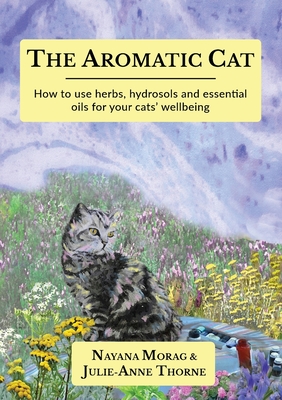 The Aromatic Cat: How to use herbs, hydrosols and essential oils for your cats' wellbeing Cover Image