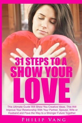 31 Steps to Show Your Love: This Ultimate Guide Will Show You Creative Ideas. This Will Improve Your Relationship With Your Partner, Spouse, Wife