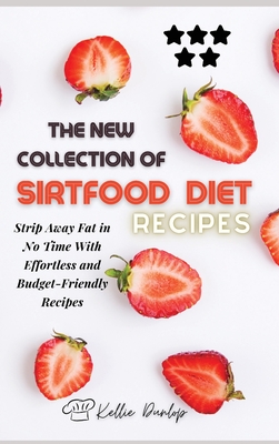 The New Collection of Sirtfood Diet Recipes: Strip Away Fat in No Time with Effortless and Budget-Friendly Recipes cover
