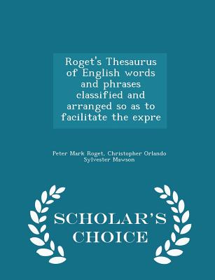 Roget's Thesaurus of English Words and Phrases Classified and Arranged So as to Facilitate the Expre - Scholar's Choice Edition Cover Image