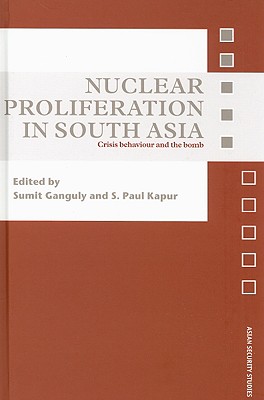 Nuclear Proliferation in South Asia: Crisis Behaviour and the Bomb (Asian Security Studies) By Sumit Ganguly (Editor), S. Paul Kapur (Editor) Cover Image