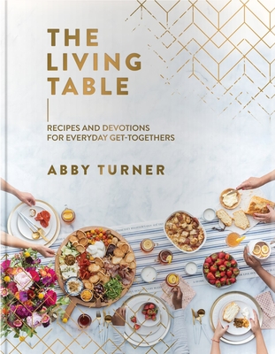 The Living Table: Recipes and Devotions for Everyday Get-Togethers By Abby Turner Cover Image