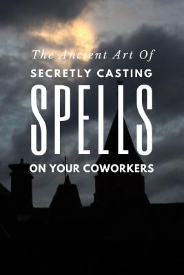 The Ancient Art of Secretly Casting Spells on Your Coworkers: (notebook)