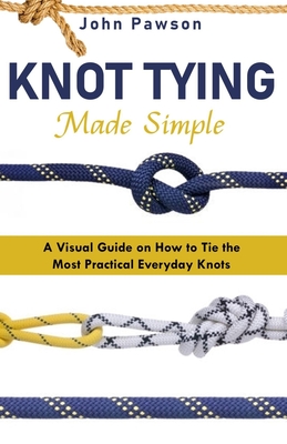 Knot Tying Made Simple: A Visual Guide on How to Tie the Most Practical Everyday Knots Cover Image