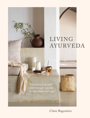 Living Ayurveda: Nourishing Body and Mind through Seasonal Recipes, Rituals, and Yoga By Claire Ragozzino Cover Image