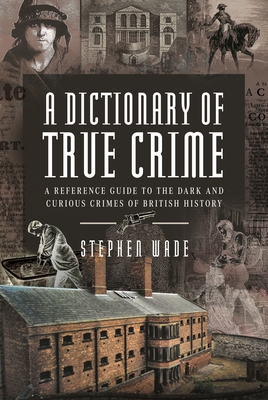 A Dictionary of True Crime: A Reference Guide to the Dark and Curious Crimes of British History