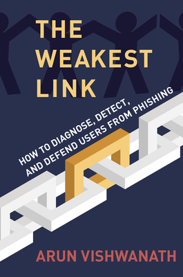 The Weakest Link: How to Diagnose, Detect, and Defend Users from Phishing By Arun Vishwanath Cover Image