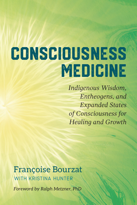 Consciousness Medicine: Indigenous Wisdom, Entheogens, and Expanded States of Consciousness for Healing and Growth By Françoise Bourzat, Kristina Hunter, Ralph Metzner, Ph.D. (Foreword by) Cover Image