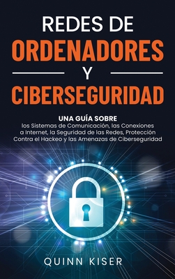 Redes de ordenadores y ciberseguridad: Una guía sobre los sistemas de comunicación, las conexiones a Internet, la seguridad de las redes, protección c By Quinn Kiser Cover Image