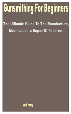 Gunsmithing for Beginners: The Ultimate Guide to the Manufacture, Modification & Repair of Firearms Cover Image