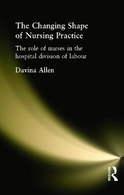 The Changing Shape of Nursing Practice: The Role of Nurses in the Hospital Division of Labour By Davina Allen Cover Image