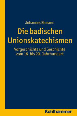 Die Badischen Unionskatechismen: Vorgeschichte Und Geschichte Vom 16. Bis 20. Jahrhundert By Johannes Ehmann Cover Image