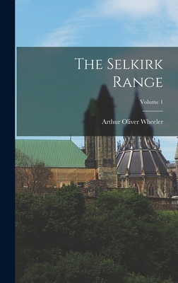 The Selkirk Range; Volume 1 By Arthur Oliver Wheeler Cover Image