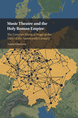 Music Theatre and the Holy Roman Empire: The German Musical Stage at the Turn of the Nineteenth Century By Austin Glatthorn Cover Image