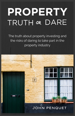 Property Truth Or Dare: The truth about property investing and the risks of daring to take part in the property industry By John Penquet Cover Image
