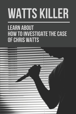 Watts Killer: Learn About How To Investigate The Case Of Chris Watts: Confession Of Chris Watts By Keven Garve Cover Image