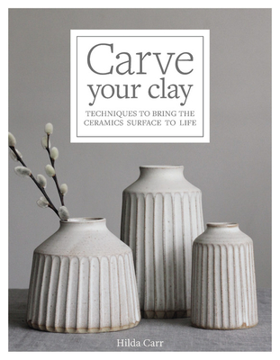 Carve Your Clay: Techniques to Bring the Ceramics Surface to Life By Hilda Carr Cover Image