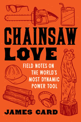 Chainsaw Love: Field Notes on the World's Most Dynamic Power Tool By James Card Cover Image