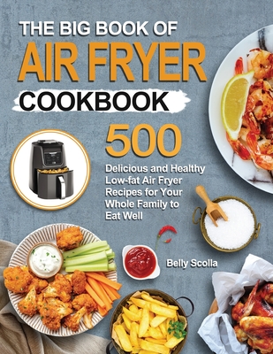 The Big Book of Air Fryer Cookbook: 500 Delicious and Healthy Low-fat Air Fryer Recipes for Your Whole Family to Eat Well By Belly Scolla Cover Image