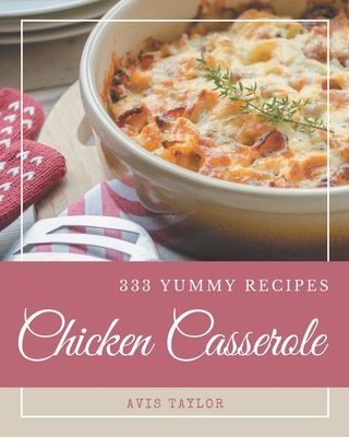 333 Yummy Chicken Casserole Recipes: The Yummy Chicken Casserole Cookbook for All Things Sweet and Wonderful! By Avis Taylor Cover Image