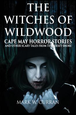 The Witches of Wildwood: Cape May Horror Stories and Other Scary Tales from the Jersey Shore By Mark Wesley Curran Cover Image