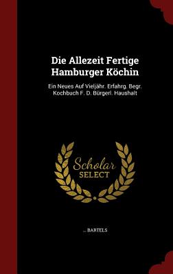 Die Allezeit Fertige Hamburger Köchin: Ein Neues Auf Vieljähr. Erfahrg. Begr. Kochbuch F. D. Bürgerl. Haushalt By Bartels Cover Image