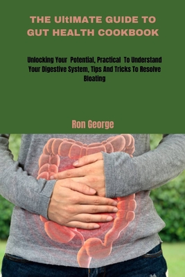 THE UltIMATE GUIDE TO GUT HEALTH COOKBOOK: Unlocking your Potential, Practical To Understand Your Digestive System, Tips And Tricks To Resolve Bloatin Cover Image