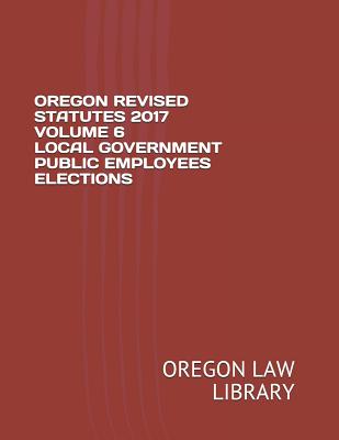 Oregon Revised Statutes 2017 Volume 6 Local Government Public Employees Elections Cover Image