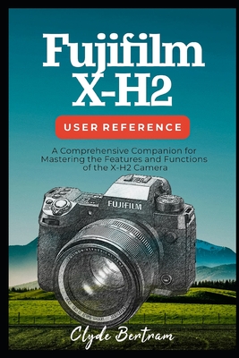 Fujifilm X-H2 User Reference: A Comprehensive Companion for Mastering the Features and Functions of the X-H2 Camera Cover Image