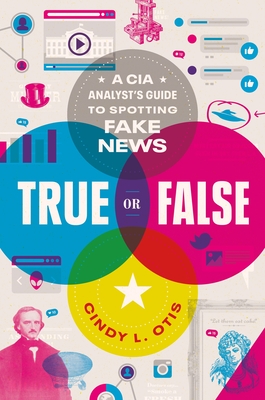 True or False: A CIA Analyst's Guide to Spotting Fake News By Cindy L. Otis Cover Image