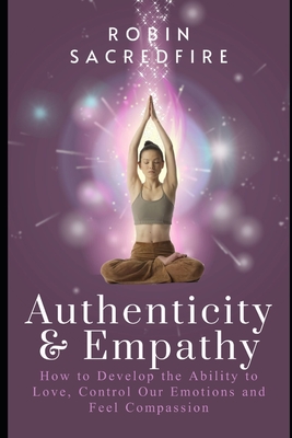 Authenticity & Empathy: How to Develop the Ability to Love, Control Our Emotions and Feel Compassion By Robin Sacredfire Cover Image