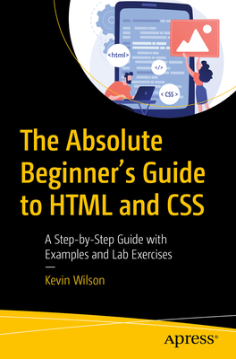 The Absolute Beginner's Guide to HTML and CSS: A Step-By-Step Guide with Examples and Lab Exercises By Kevin Wilson Cover Image