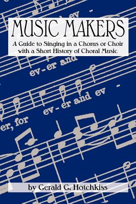 Music Makers: A Guide to Singing in a Chorus or Choir with a Short History of Choral Music By Gerald G. Hotchkiss Cover Image