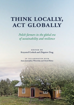 Think Locally, ACT Globally: Polish Farmers in the Global Era of Sustainability and Resilience By Krzysztof Gorlach (Editor), Zbigniew Drąg (Editor) Cover Image