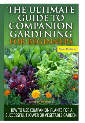 The Ultimate Guide to Companion Gardening for Beginners By Lindsey Pylarinos Cover Image