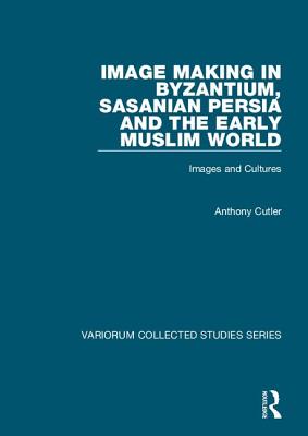 Image Making in Byzantium, Sasanian Persia and the Early Muslim World: Images and Cultures (Variorum Collected Studies) Cover Image