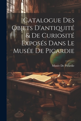 Catalogue Des Objets D'antiquité & De Curiosité Exposés Dans Le Musée De Picardie Cover Image