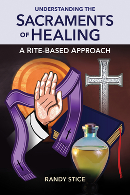 Understanding the Sacraments of Healing: A Rite-Based Approach By Randy Stice Cover Image