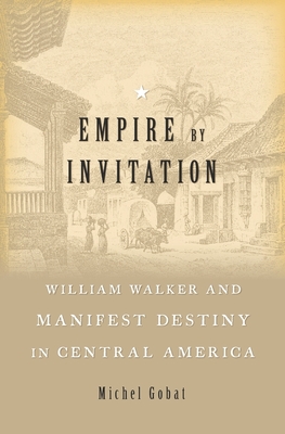 Empire by Invitation: William Walker and Manifest Destiny in Central America By Michel Gobat Cover Image