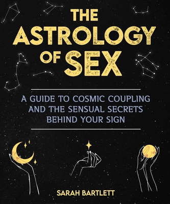 The Astrology of Sex: A Guide to Cosmic Coupling and the Sensual Secrets Behind Your Sign By Sarah Bartlett Cover Image